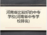 河南省比较好的中专学校(河南省中专学校排名)