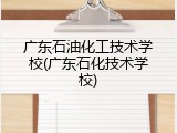 广东石油化工技术学校(广东石化技术学校)