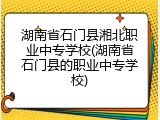 湖南省石门县湘北职业中专学校(湖南省石门县的职业中专学校)