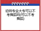 幼师专业大专可以不考舞蹈吗(可以不考舞蹈)