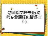 幼师都学啥专业(幼师专业课程包括哪些？)