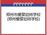 郑州市爱婴幼师学校(郑州爱婴幼师学校)