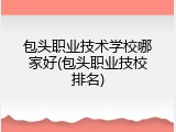 包头职业技术学校哪家好(包头职业技校排名)