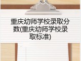 重庆幼师学校录取分数(重庆幼师学校录取标准)