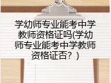 学幼师专业能考中学教师资格证吗(学幼师专业能考中学教师资格证否？)