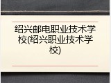 绍兴邮电职业技术学校(绍兴职业技术学校)