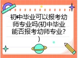 初中毕业可以报考幼师专业吗(初中毕业能否报考幼师专业？)