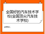 全国好的汽车技术学校(全国顶尖汽车技术学校)
