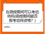 在函授期间可以考幼师吗(函授期间能否报考幼师资格？)