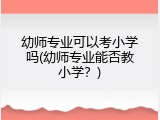 幼师专业可以考小学吗(幼师专业能否教小学？)