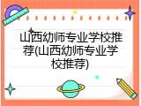 山西幼师专业学校推荐(山西幼师专业学校推荐)