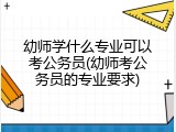 幼师学什么专业可以考公务员(幼师考公务员的专业要求)