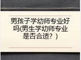 男孩子学幼师专业好吗(男生学幼师专业是否合适？)
