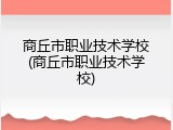 商丘市职业技术学校(商丘市职业技术学校)