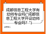 成都信息工程大学有幼师专业吗("成都信息工程大学开设幼师专业吗？")
