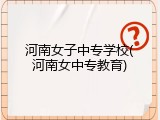 河南女子中专学校(河南女中专教育)