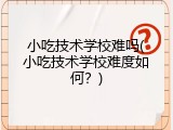 小吃技术学校难吗(小吃技术学校难度如何？)