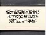 福建省湄洲湾职业技术学校(福建省湄洲湾职业技术学校)