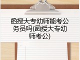 函授大专幼师能考公务员吗(函授大专幼师考公)