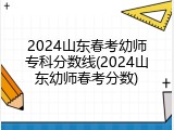 2024山东春考幼师专科分数线(2024山东幼师春考分数)