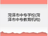 菏泽市中专学校(菏泽市中专教育机构)