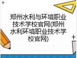 郑州水利与环境职业技术学校官网(郑州水利环境职业技术学校官网)