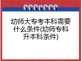 幼师大专考本科需要什么条件(幼师专科升本科条件)