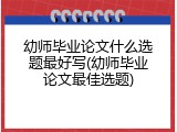 幼师毕业论文什么选题最好写(幼师毕业论文最佳选题)