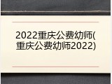 2022重庆公费幼师(重庆公费幼师2022)