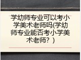 学幼师专业可以考小学美术老师吗(学幼师专业能否考小学美术老师？)