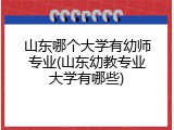 山东哪个大学有幼师专业(山东幼教专业大学有哪些)