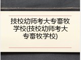 技校幼师考大专畜牧学校(技校幼师考大专畜牧学校)