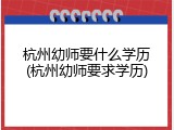 杭州幼师要什么学历(杭州幼师要求学历)