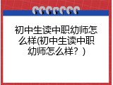 初中生读中职幼师怎么样(初中生读中职幼师怎么样？)