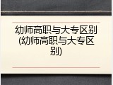 幼师高职与大专区别(幼师高职与大专区别)