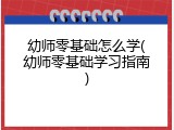 幼师零基础怎么学(幼师零基础学习指南)