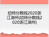 幼师分数线2020浙江湖州(幼师分数线2020浙江湖州)