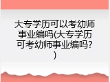 大专学历可以考幼师事业编吗(大专学历可考幼师事业编吗？)