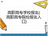 高职高专学校报名(高职高专院校报名入口)
