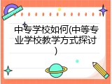中专学校如何(中等专业学校教学方式探讨)