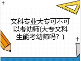 文科专业大专可不可以考幼师(大专文科生能考幼师吗？)