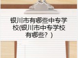 银川市有哪些中专学校(银川市中专学校有哪些？)