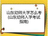 山东幼师大学怎么考(山东幼师入学考试指南)