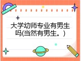 大学幼师专业有男生吗(当然有男生。)