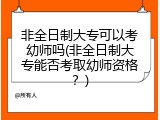 非全日制大专可以考幼师吗(非全日制大专能否考取幼师资格？)