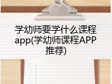 学幼师要学什么课程app(学幼师课程APP推荐)