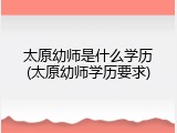 太原幼师是什么学历(太原幼师学历要求)