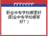 职业中专学校哪里好(职业中专学校哪家好？)