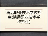 清远职业技术学校招生(清远职业技术学校招生)