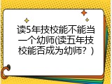 读5年技校能不能当一个幼师(读五年技校能否成为幼师？)